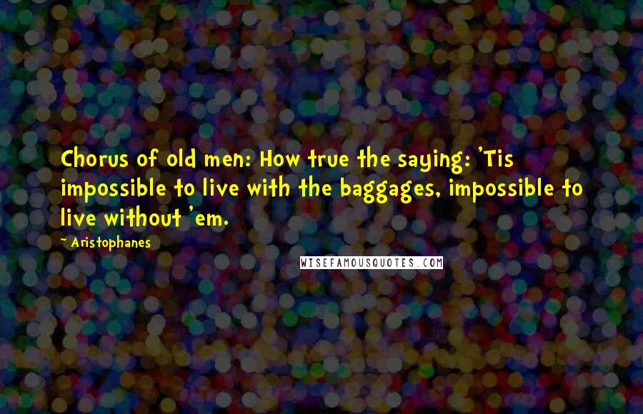 Aristophanes quotes: Chorus of old men: How true the saying: 'Tis impossible to live with the baggages, impossible to live without 'em. Aristophanes quotes: Chorus of old men: How true the saying: 'Tis impossible to live with the baggages, impossible to live without 'em.
