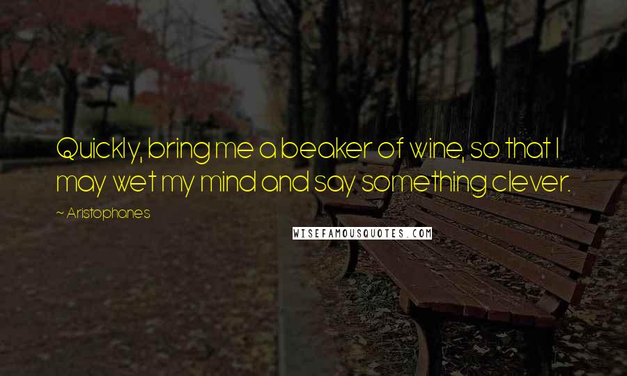 Aristophanes quotes: Quickly, bring me a beaker of wine, so that I may wet my mind and say something clever.