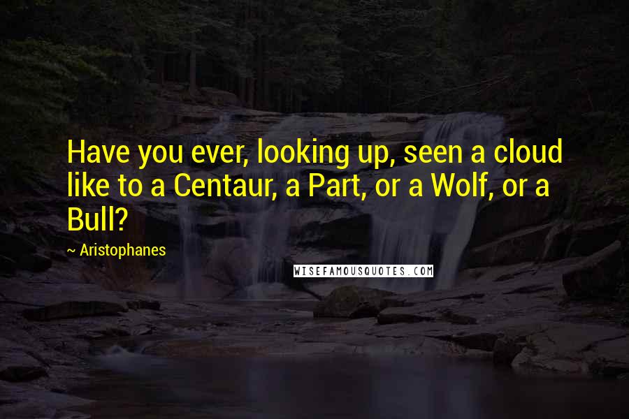 Aristophanes quotes: Have you ever, looking up, seen a cloud like to a Centaur, a Part, or a Wolf, or a Bull?