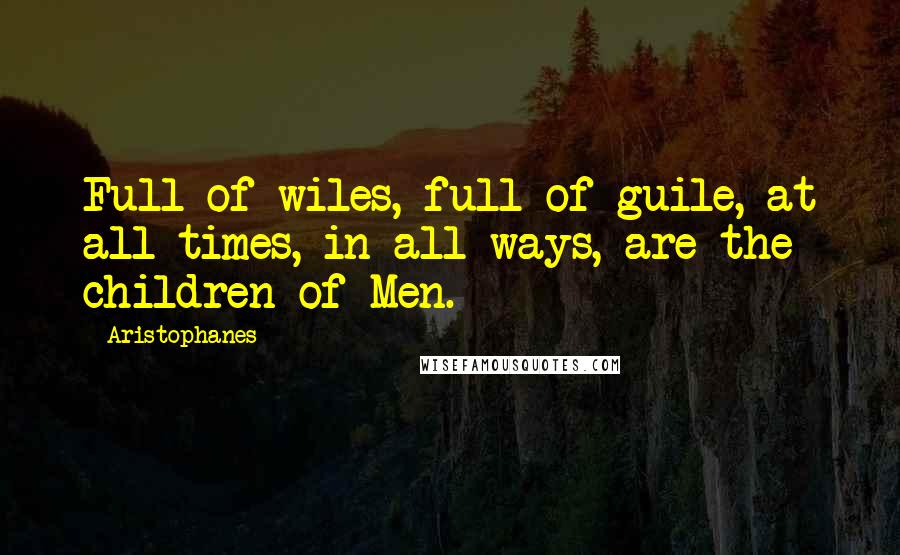 Aristophanes quotes: Full of wiles, full of guile, at all times, in all ways, are the children of Men. Aristophanes quotes: Full of wiles, full of guile, at all times, in all ways, are the children of Men.