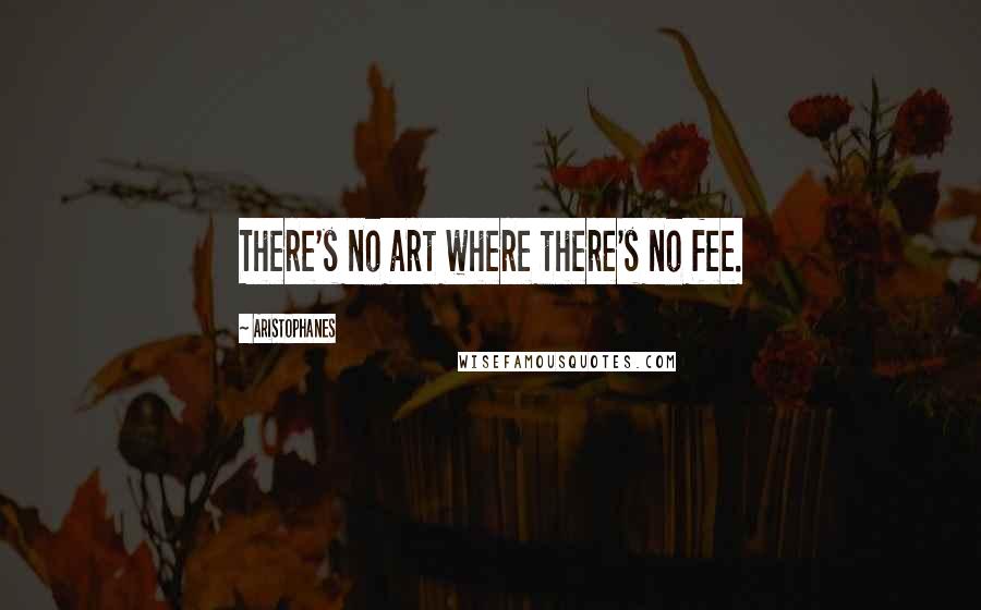 Aristophanes quotes: There's no art where there's no fee.