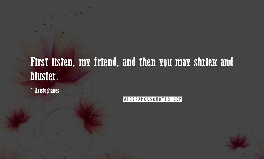 Aristophanes quotes: First listen, my friend, and then you may shriek and bluster.
