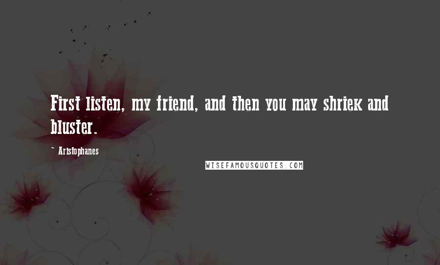 Aristophanes quotes: First listen, my friend, and then you may shriek and bluster. Aristophanes quotes: First listen, my friend, and then you may shriek and bluster.