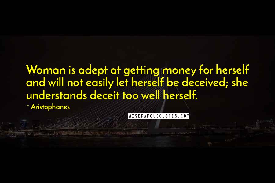 Aristophanes quotes: Woman is adept at getting money for herself and will not easily let herself be deceived; she understands deceit too well herself.