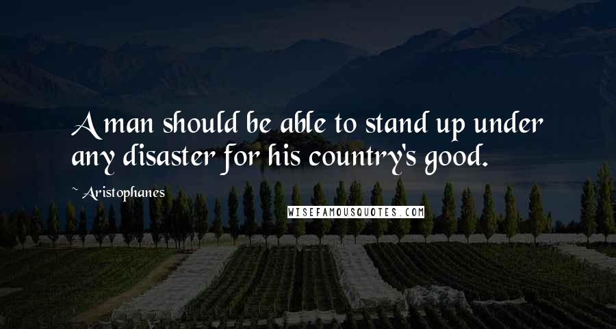 Aristophanes quotes: A man should be able to stand up under any disaster for his country's good. Aristophanes quotes: A man should be able to stand up under any disaster for his country's good.