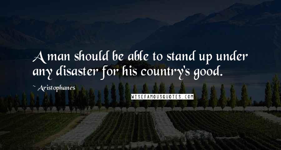 Aristophanes quotes: A man should be able to stand up under any disaster for his country's good.