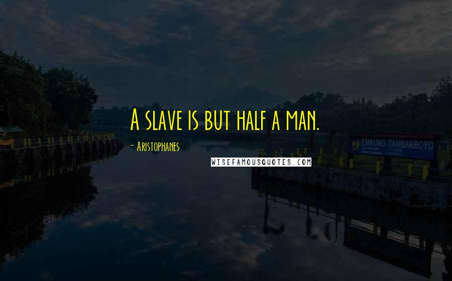 Aristophanes quotes: A slave is but half a man.