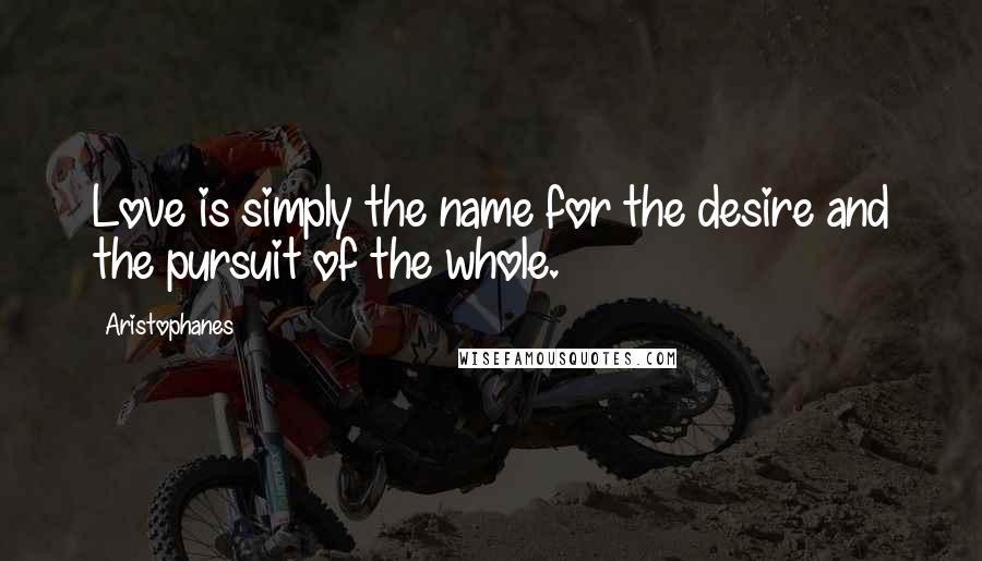 Aristophanes quotes: Love is simply the name for the desire and the pursuit of the whole.