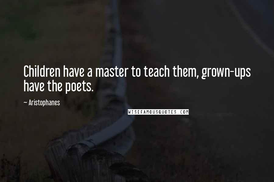 Aristophanes quotes: Children have a master to teach them, grown-ups have the poets. Aristophanes quotes: Children have a master to teach them, grown-ups have the poets.