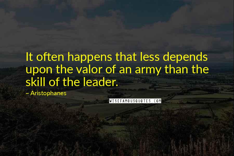 Aristophanes quotes: It often happens that less depends upon the valor of an army than the skill of the leader. Aristophanes quotes: It often happens that less depends upon the valor of an army than the skill of the leader.