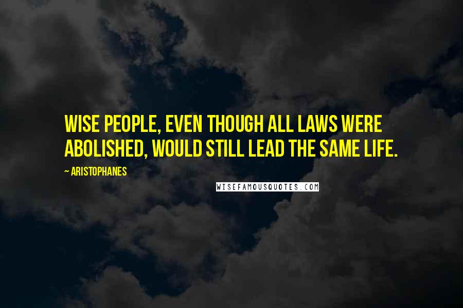 Aristophanes quotes: Wise people, even though all laws were abolished, would still lead the same life. Aristophanes quotes: Wise people, even though all laws were abolished, would still lead the same life.