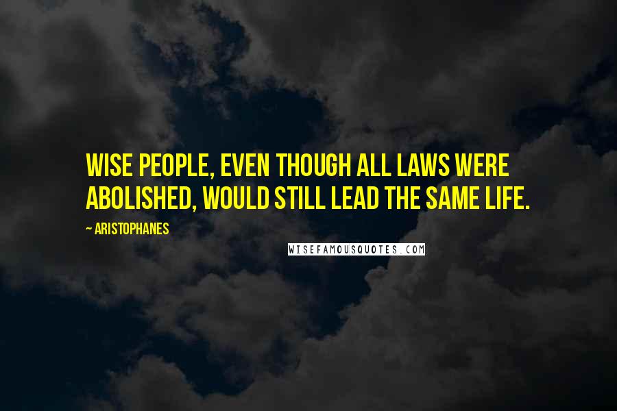 Aristophanes quotes: Wise people, even though all laws were abolished, would still lead the same life.