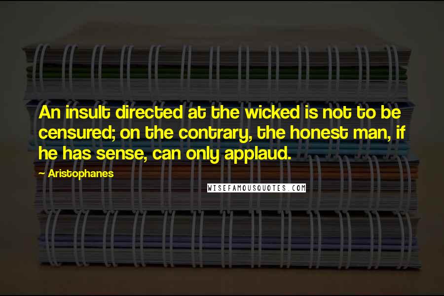 Aristophanes quotes: An insult directed at the wicked is not to be censured; on the contrary, the honest man, if he has sense, can only applaud. Aristophanes quotes: An insult directed at the wicked is not to be censured; on the contrary, the honest man, if he has sense, can only applaud.