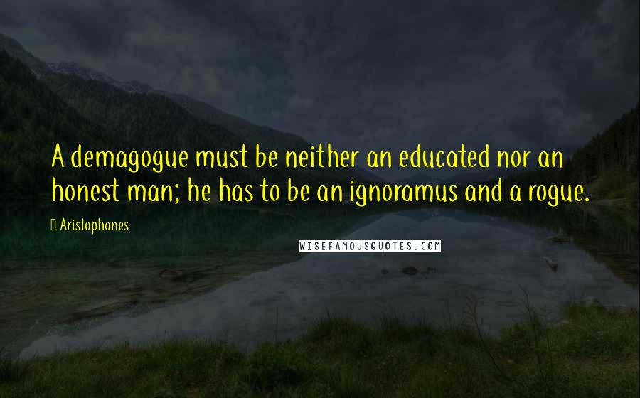 Aristophanes quotes: A demagogue must be neither an educated nor an honest man; he has to be an ignoramus and a rogue.