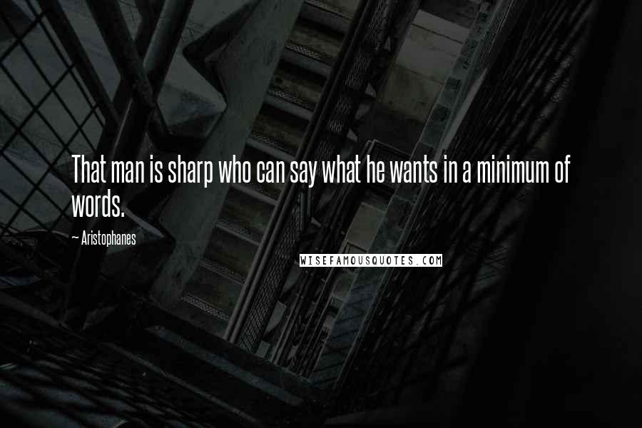 Aristophanes quotes: That man is sharp who can say what he wants in a minimum of words. Aristophanes quotes: That man is sharp who can say what he wants in a minimum of words.