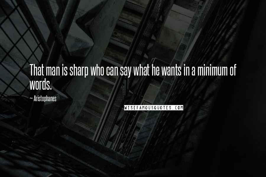 Aristophanes quotes: That man is sharp who can say what he wants in a minimum of words.