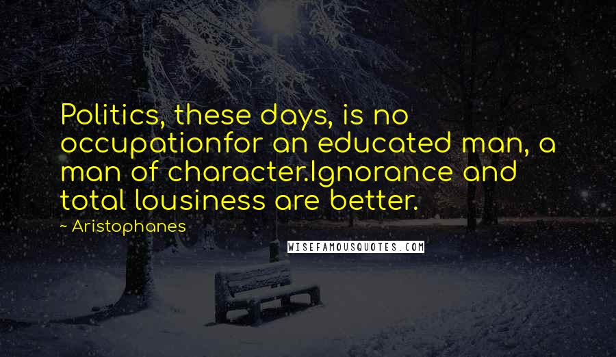 Aristophanes quotes: Politics, these days, is no occupationfor an educated man, a man of character.Ignorance and total lousiness are better.