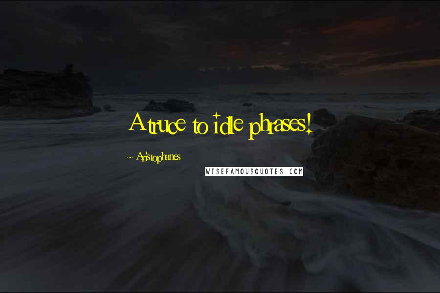 Aristophanes quotes: A truce to idle phrases!