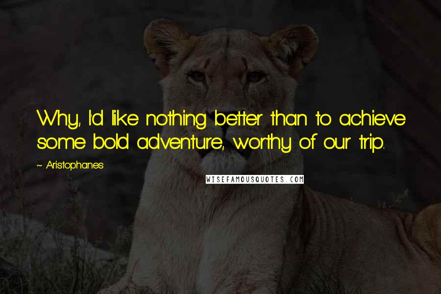 Aristophanes quotes: Why, I'd like nothing better than to achieve some bold adventure, worthy of our trip. Aristophanes quotes: Why, I'd like nothing better than to achieve some bold adventure, worthy of our trip.