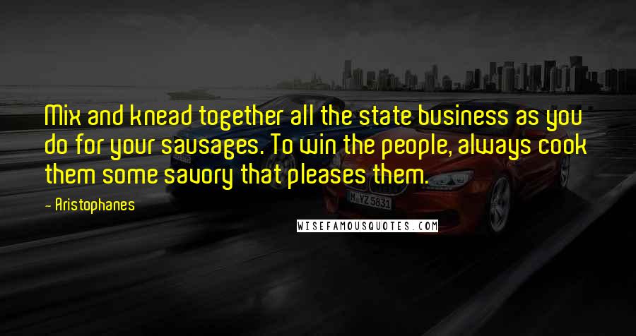 Aristophanes quotes: Mix and knead together all the state business as you do for your sausages. To win the people, always cook them some savory that pleases them.