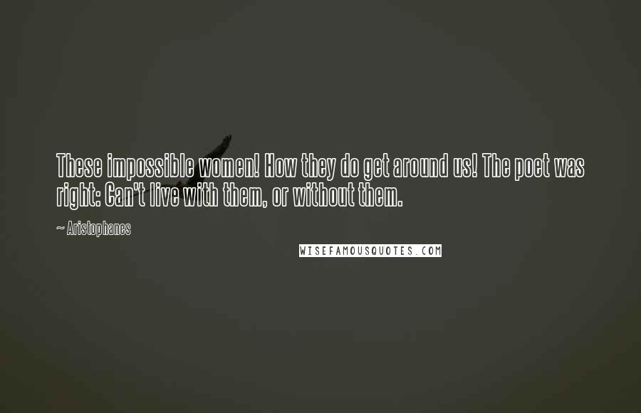 Aristophanes quotes: These impossible women! How they do get around us! The poet was right: Can't live with them, or without them. Aristophanes quotes: These impossible women! How they do get around us! The poet was right: Can't live with them, or without them.
