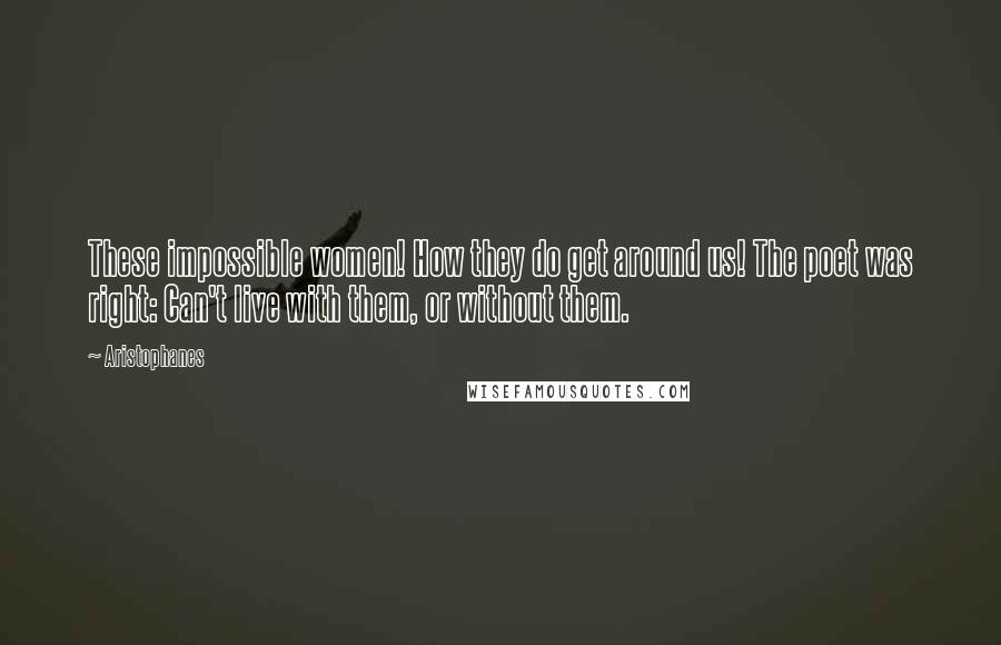 Aristophanes quotes: These impossible women! How they do get around us! The poet was right: Can't live with them, or without them.