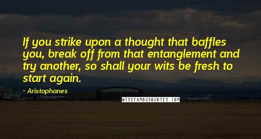 Aristophanes quotes: If you strike upon a thought that baffles you, break off from that entanglement and try another, so shall your wits be fresh to start again. Aristophanes quotes: If you strike upon a thought that baffles you, break off from that entanglement and try another, so shall your wits be fresh to start again.