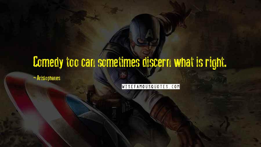 Aristophanes quotes: Comedy too can sometimes discern what is right.