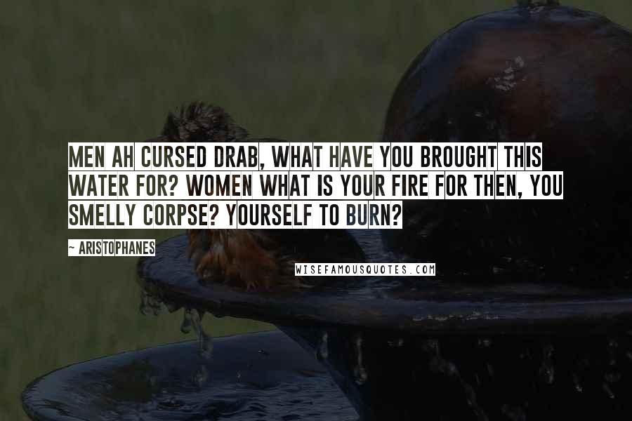 Aristophanes quotes: MEN Ah cursed drab, what have you brought this water for? WOMEN What is your fire for then, you smelly corpse? Yourself to burn? Aristophanes quotes: MEN Ah cursed drab, what have you brought this water for? WOMEN What is your fire for then, you smelly corpse? Yourself to burn?