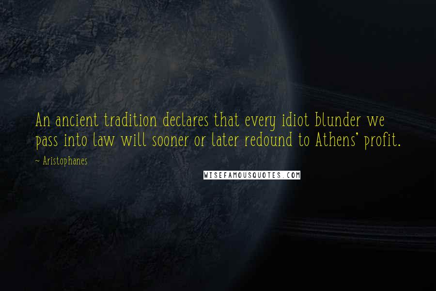 Aristophanes quotes: An ancient tradition declares that every idiot blunder we pass into law will sooner or later redound to Athens' profit. Aristophanes quotes: An ancient tradition declares that every idiot blunder we pass into law will sooner or later redound to Athens' profit.