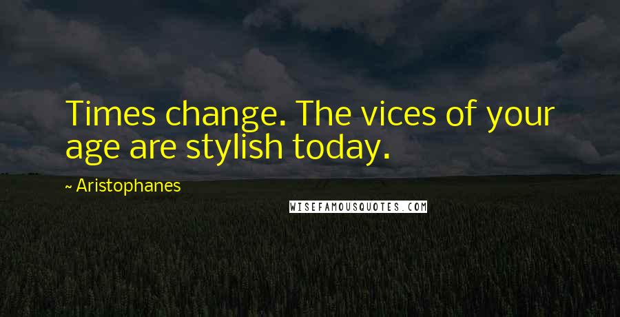 Aristophanes quotes: Times change. The vices of your age are stylish today.