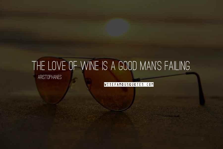 Aristophanes quotes: The love of wine is a good man's failing.