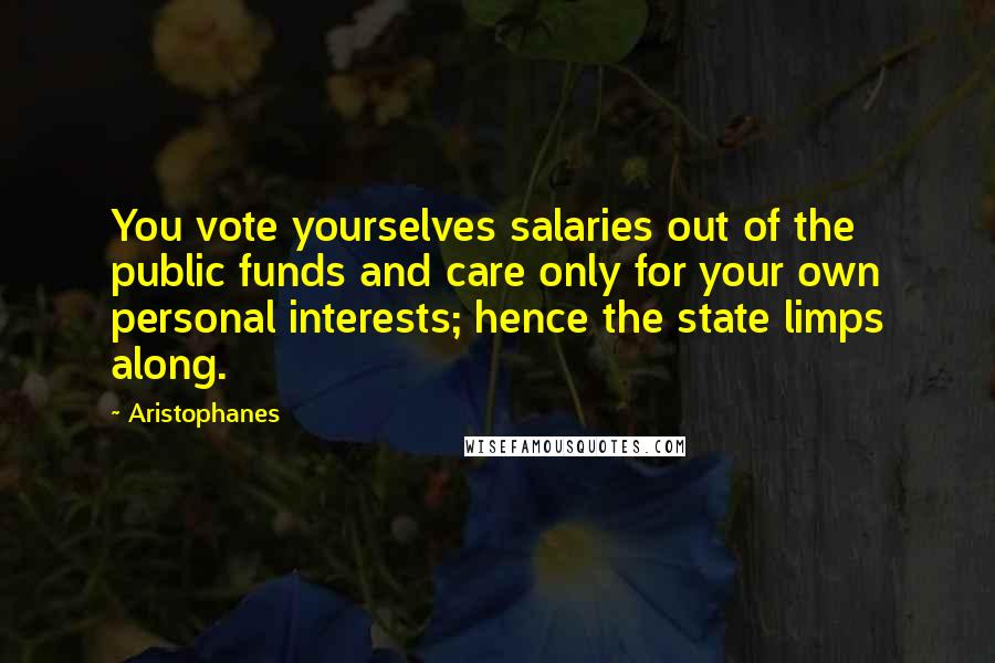 Aristophanes quotes: You vote yourselves salaries out of the public funds and care only for your own personal interests; hence the state limps along. Aristophanes quotes: You vote yourselves salaries out of the public funds and care only for your own personal interests; hence the state limps along.