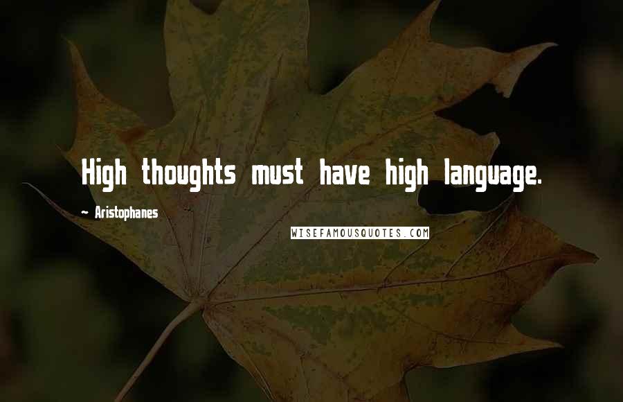 Aristophanes quotes: High thoughts must have high language.