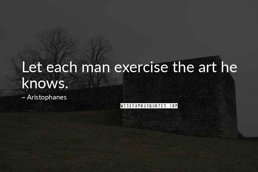 Aristophanes quotes: Let each man exercise the art he knows. Aristophanes quotes: Let each man exercise the art he knows.