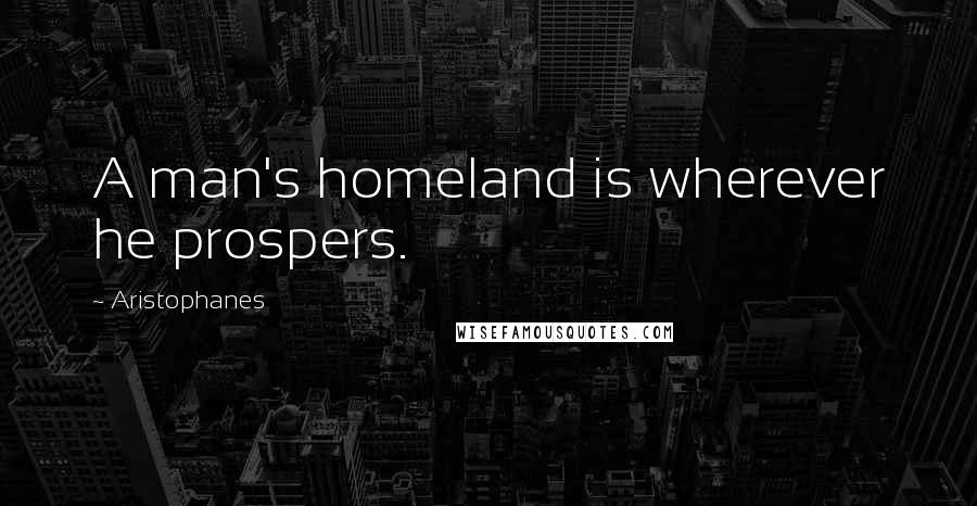 Aristophanes quotes: A man's homeland is wherever he prospers.