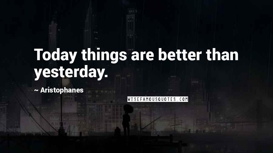 Aristophanes quotes: Today things are better than yesterday.