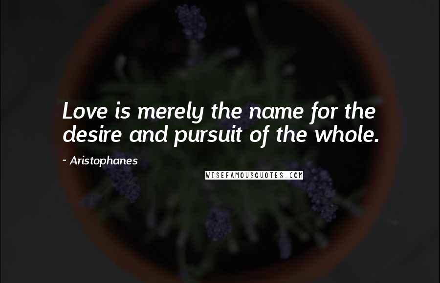 Aristophanes quotes: Love is merely the name for the desire and pursuit of the whole.