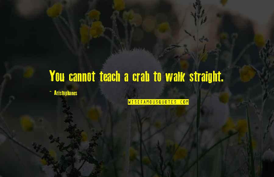 Aristophanes Quotes By Aristophanes: You cannot teach a crab to walk straight.