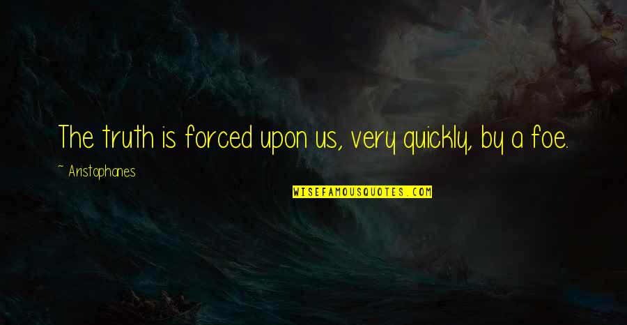 Aristophanes Quotes By Aristophanes: The truth is forced upon us, very quickly,