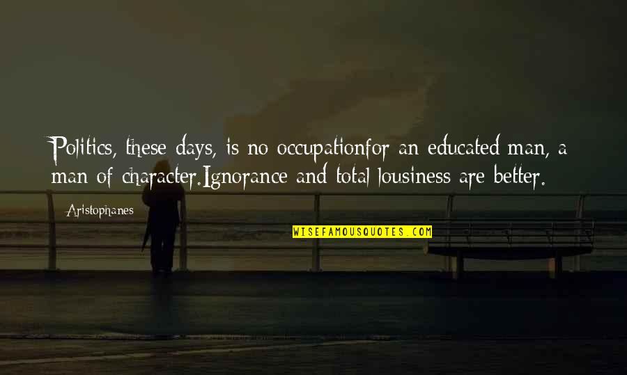 Aristophanes Quotes By Aristophanes: Politics, these days, is no occupationfor an educated Aristophanes Quotes By Aristophanes: Politics, these days, is no occupationfor an educated