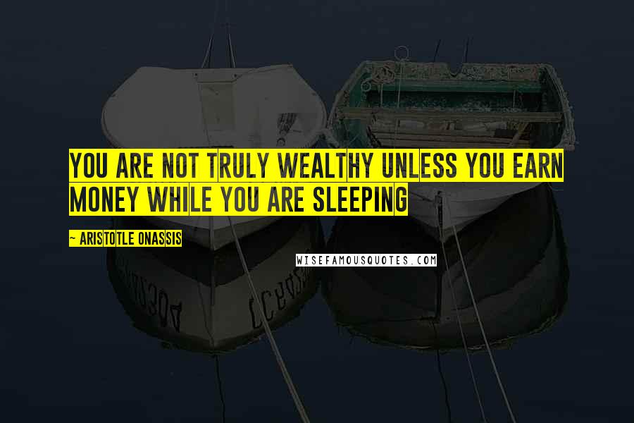 Aristotle Onassis quotes: You are not truly wealthy unless you earn money while you are sleeping