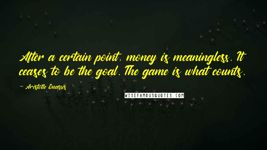 Aristotle Onassis quotes: After a certain point, money is meaningless. It ceases to be the goal. The game is what counts.