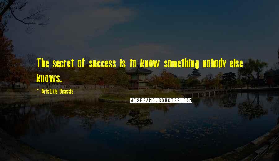 Aristotle Onassis quotes: The secret of success is to know something nobody else knows.