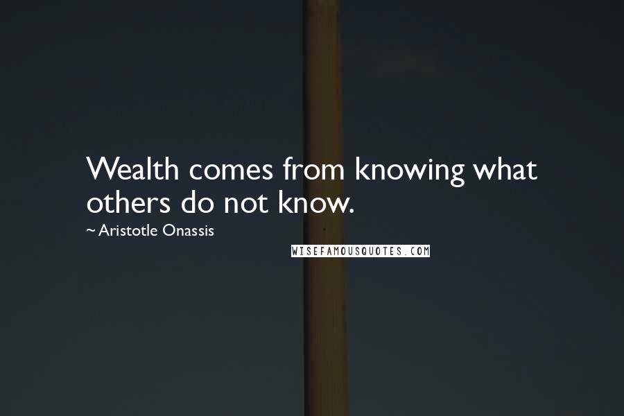 Aristotle Onassis quotes: Wealth comes from knowing what others do not know.