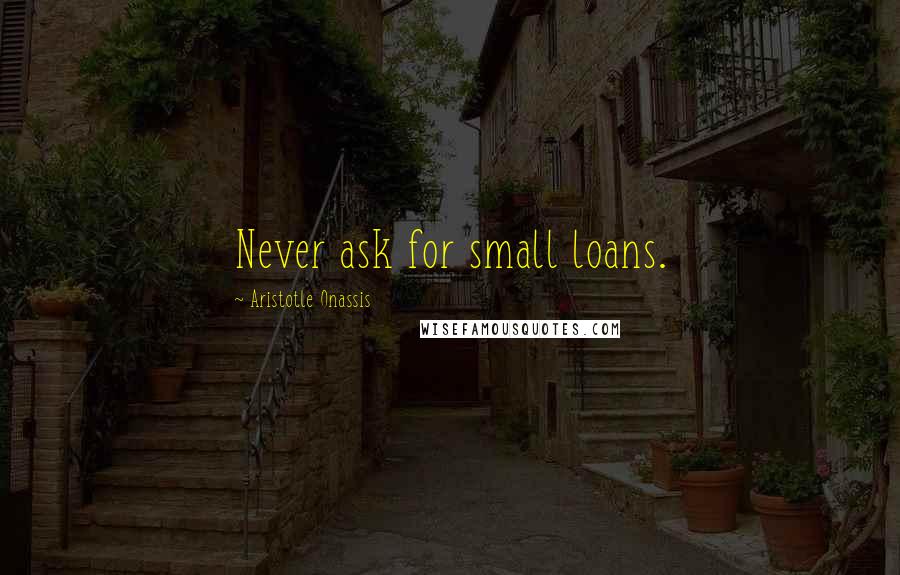 Aristotle Onassis quotes: Never ask for small loans.