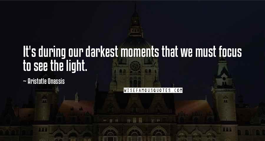 Aristotle Onassis quotes: It's during our darkest moments that we must focus to see the light.