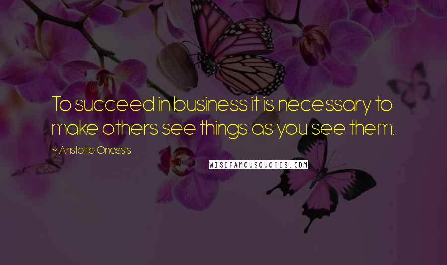 Aristotle Onassis quotes: To succeed in business it is necessary to make others see things as you see them.