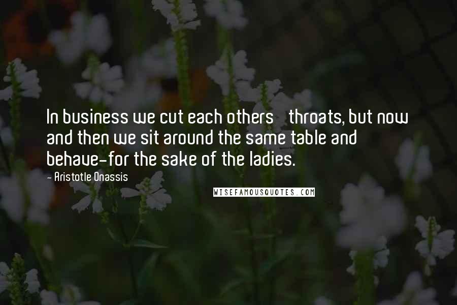 Aristotle Onassis quotes: In business we cut each others' throats, but now and then we sit around the same table and behave-for the sake of the ladies. Aristotle Onassis quotes: In business we cut each others' throats, but now and then we sit around the same table and behave-for the sake of the ladies.