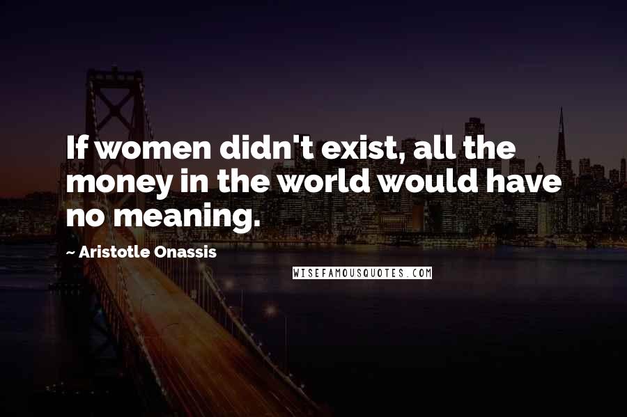 Aristotle Onassis quotes: If women didn't exist, all the money in the world would have no meaning. Aristotle Onassis quotes: If women didn't exist, all the money in the world would have no meaning.